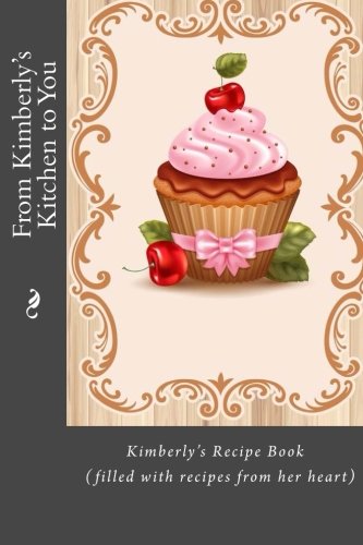 From Kimberly's Kitchen to You: Kimberly’s Recipe Book (filled with recipes from her heart) (Personalized Recipe Books)