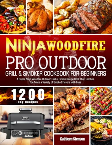 Ninja Woodfire Pro Outdoor Grill & Smoker Cookbook for Beginners: A Super Ninja Woodfire Outdoor Grill & Smoke Recipe Book that Teaches You Make a Variety of Smoked Flavors with Ease