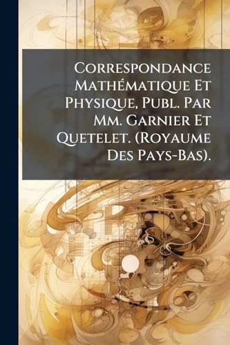 Correspondance Mathématique Et Physique, Publ. Par Mm. Garnier Et Quetelet. (Royaume Des Pays-Bas). (French Edition)