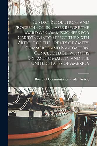 Sundry Resolutions and Proceedings, in Cases Before the Board of Commissioners for Carrying Into Effect the Sixth Article of the Treaty of Amity, ... and the United States of America [microform]