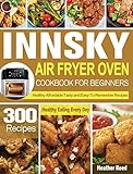 Innsky Air Fryer Oven Cookbook for Beginners: 300 Healthy Affordable Tasty and Easy-To-Remember Recipes for Healthy Eating Every Day