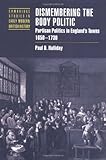 Dismembering the Body Politic: Partisan Politics in England's Towns, 1650-1730 (Cambridge Studies in Early Modern British History)