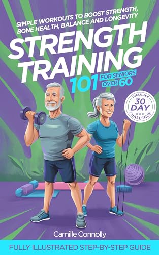 Strength Training 101 For Seniors over 60: Simple Workouts To Boost Strength, Bone Health, Balance And Longevity