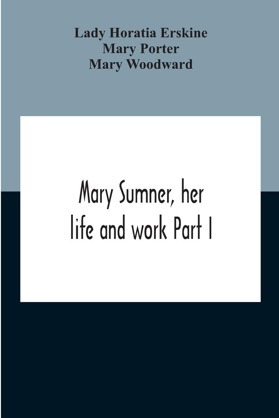 Mary Sumner, Her Life And Work Part I Memoir Of Mrs. Sumner Part Ii.-A Short History Of The Mothers' Union Compiled From The Manuscript History Of The Society