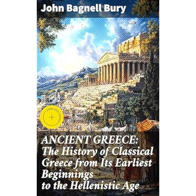 ANCIENT GREECE: The History of Classical Greece from Its Earliest Beginnings to the Hellenistic Age
