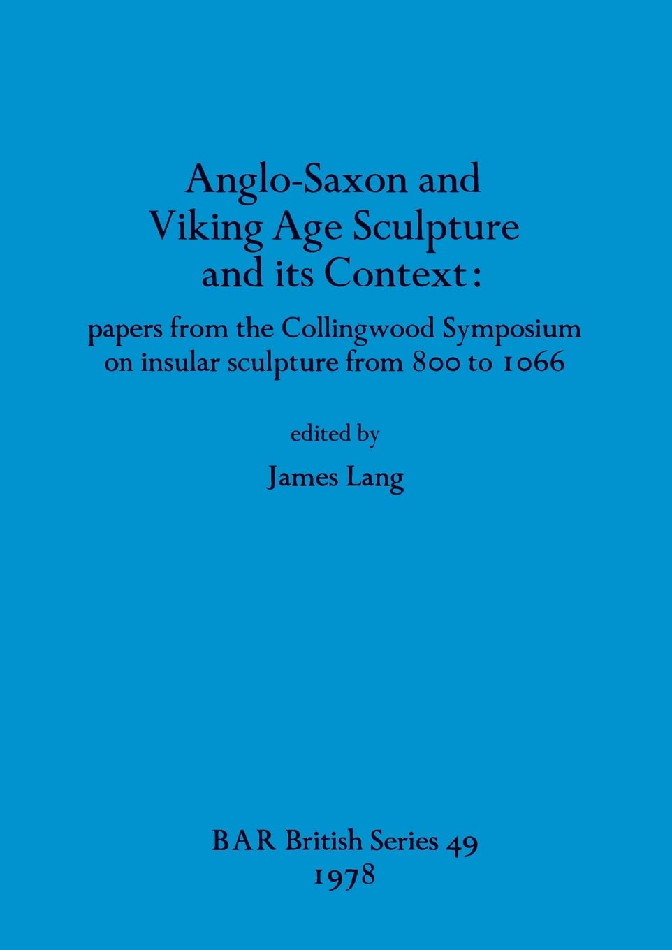 Anglo-Saxon and Viking Age Sculpture and Its Context: papers from the Collingwood Symposium on insular sculpture from 800 to 1066: 49 (British Archaeological Reports British Series)