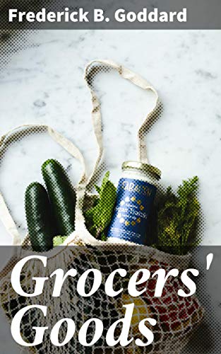 Grocers' Goods: A Family Guide to the Purchase of Flour, Sugar, Tea, Coffee, Spices, Canned Goods, Cigars, Wines, and All Other Articles Usually Found in American Grocery Stores