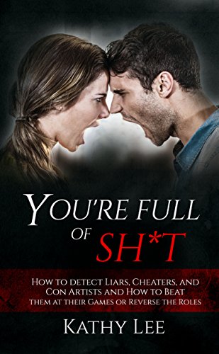 You're Full of Sh*t: How to detect Liars, Cheaters, and Con Artists and How to Beat them at their Games or Reverse the Roles