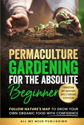 Permaculture Gardening for the Absolute Beginner: Follow Nature's Map to Grow Your Own Organic Food with Confidence and Transform Any Backyard Into a Thriving Ecosystem