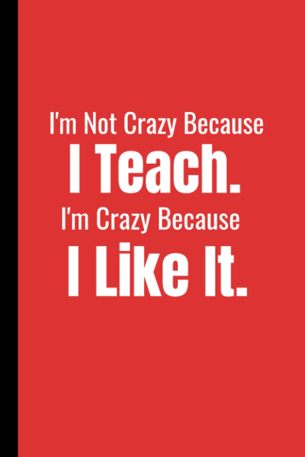 I'M NOT CRAZY BECAUSE I TEACH. I'M CRAZY BECAUSE I LIKE IT.: Notebook - Funny Teachers Journal, Composition, Diary Gag Gift. To Celebrate – Recognize ... or Personal Use, 6 x 9,120 Lined Pages.