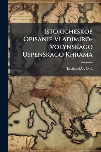 Istoricheskoe Opisanie Vladimiro-volynskago Uspenskago Khrama: Postroennago Vê° Polovinií¡e Xii V. Knií¡azemê° Mstislavomê° Izií¡aslavichemê° (Russian Edition)