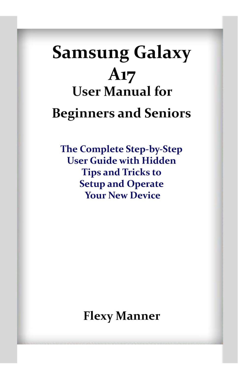 Samsung Galaxy A17 User Manual for Beginners and Seniors: The Complete Step-by-Step User Guide with Hidden Tips and Tricks to Setup and Operate Your New Device