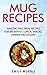 Mug Recipes: Amazing Mug Meal Recipes for Breakfast, Lunch, Snacks, Dinner and Dessert