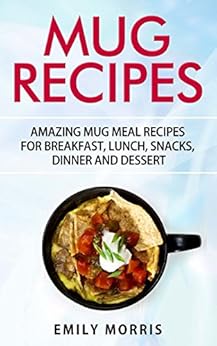 Mug Recipes: Amazing Mug Meal Recipes for Breakfast, Lunch, Snacks, Dinner and Dessert by [Emily Morris]