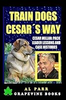 Train Dogs Cesar's Way! Cesar Millan: Pack Leader Lessons and Case Histories 1518726143 Book Cover
