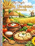 Simply Ukrainian Cookbook: Easy & Delicious Recipes for Borsch, Varenyky, and Classic Comfort Foods Anyone Can Make at Home| Timeless Home Cooking and Family Secrets from the Heart of Ukraine