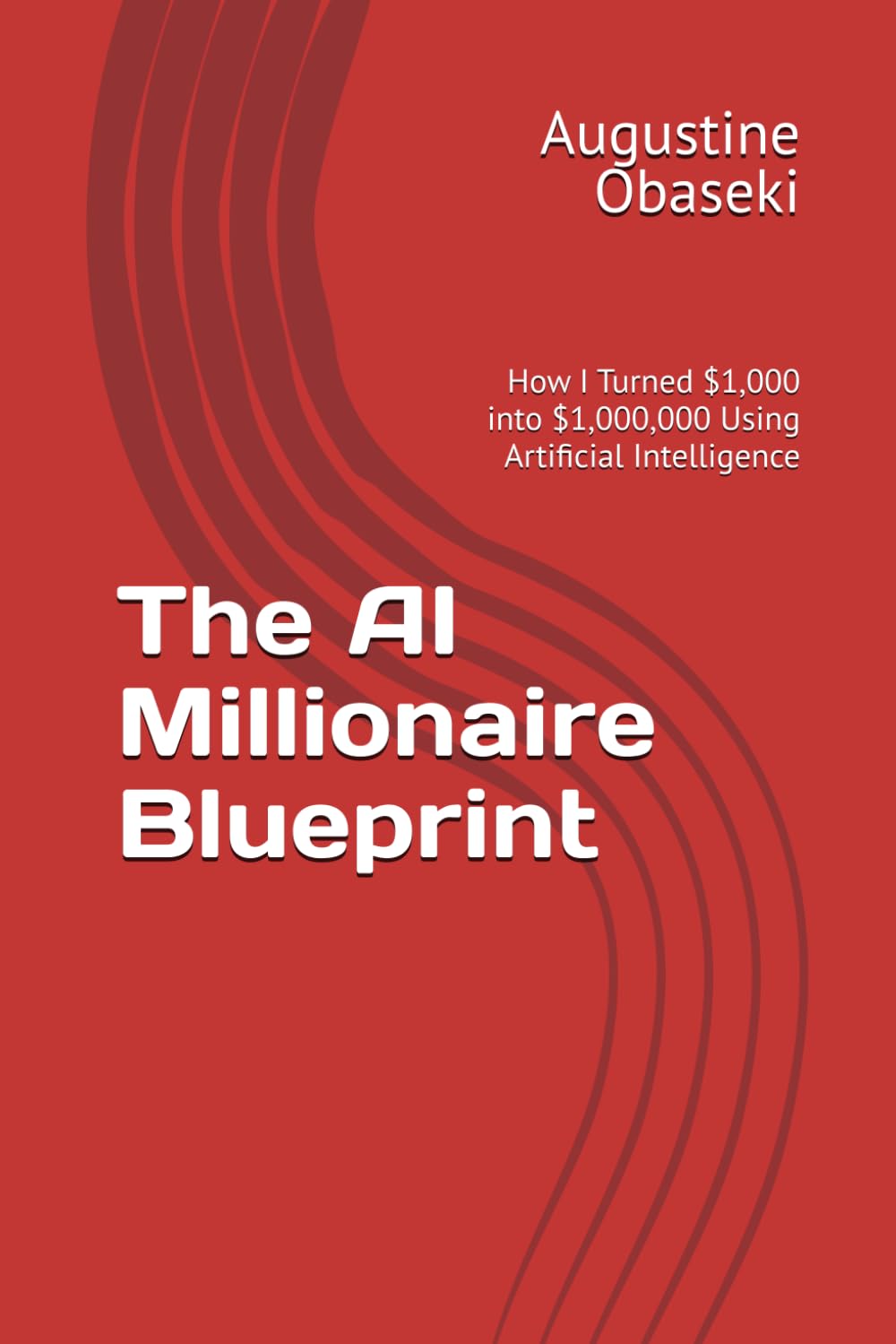 The AI Millionaire Blueprint: How I Turned $1,000 into $1,000,000 Using Artificial Intelligence