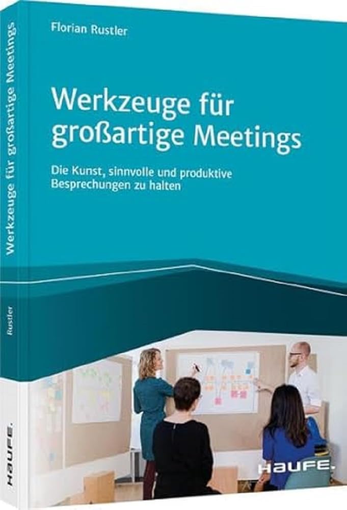 Werkzeuge für großartige Meetings: Die Kunst, sinnvolle und produktive Besprechungen zu halten