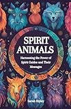 Spirit Animals: Harnessing the Power of Spirit Guides and Their Messages
