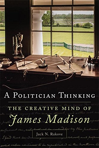 A Politician Thinking: The Creative Mind of James Madison (The Julian J. Rothbaum Distinguished Lecture Series Book 14) (Volume 14)