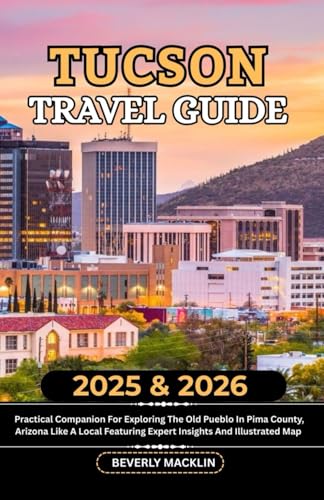 Tucson Travel Guide: 2025 & 2026 Practical Companion For Exploring The Old Pueblo In Pima County, Arizona Like A Local Featuring Expert Insights And ... (Travel Like a Local With Maps Compilation)