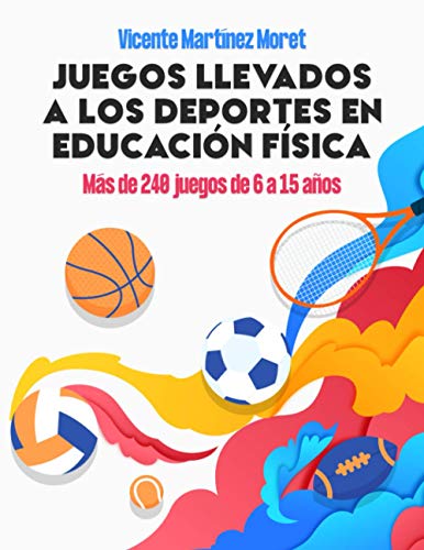 JUEGOS LLEVADOS A LOS DEPORTES EN EDUCACIÓN FÍSICA: Más de 240 Juegos de 6 a 15 Años
