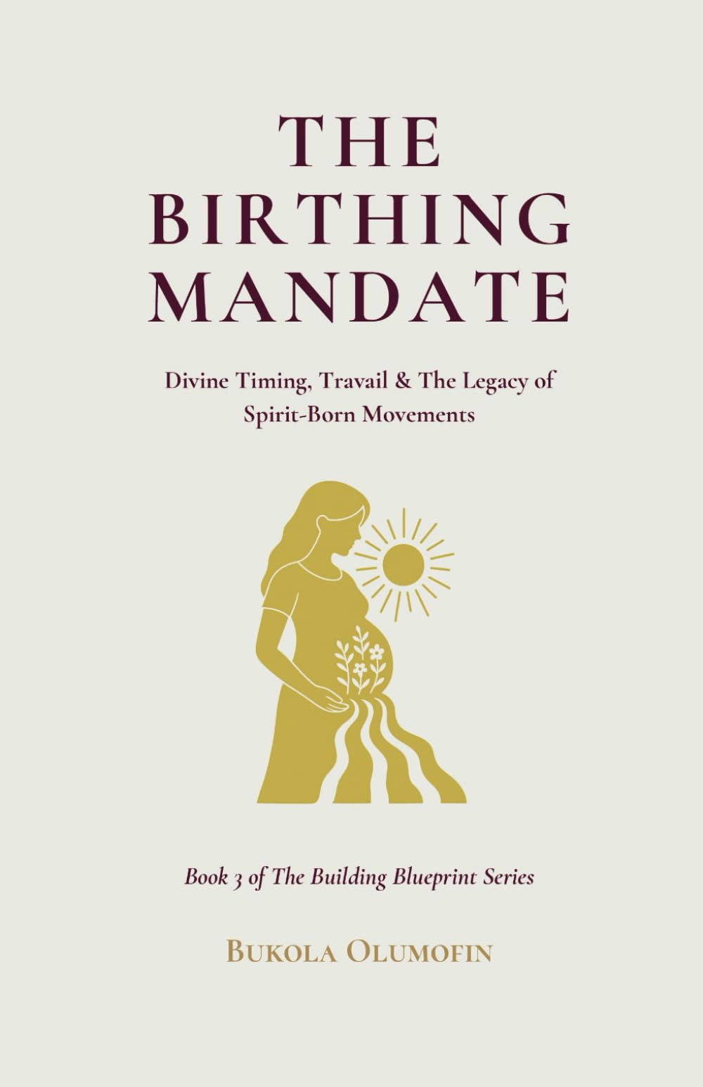THE BIRTHING MANDATE: Divine Timing, Travail & The Legacy of Spirit-Born Movements: 3 (THE BUILDING BLUEPRINT TRILOGY)