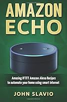 Amazon Echo: Amazing IFTTT Amazon Alexa Recipes to automate your home using smart internet devices 1544293445 Book Cover