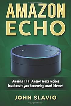 Paperback Amazon Echo: Amazing IFTTT Amazon Alexa Recipes to automate your home using smart internet devices (Amazon Alexa user manual to master your Amazon ... Echo Dot, Amazon Tap and other smart devices) Book