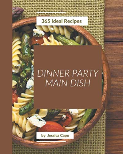 365 Ideal Dinner Party Main Dish Recipes: Not Just a Dinner Party Main Dish Cookbook!