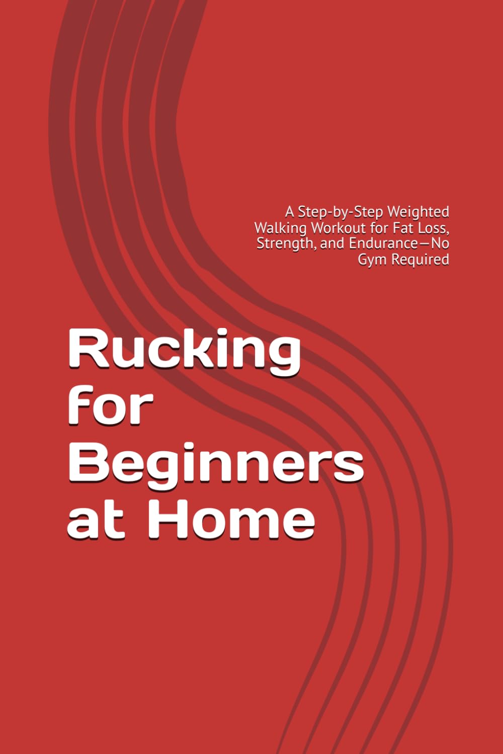 Rucking for Beginners at Home: A Step-by-Step Weighted Walking Workout for Fat Loss, Strength, and Endurance—No Gym Required