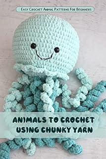 Animals To Crochet Using Chunky Yarn: Easy Crochet Animal Patterns For Beginners: Crochet Adorable Animal Patterns