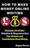 HOW TO MAKE MONEY ONLINE WRITING: Ultimate list of 800+ Websites & Magazines that Pay Writers and Contributors Good Money: Write, Make Money Online and Grow Rich