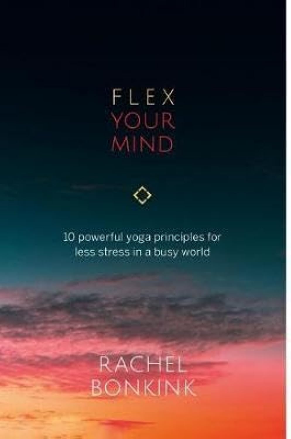 Flex Your Mind: 10 powerful Yoga principles for less stress in a busy world