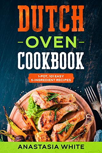 Dutch Oven: One-Pot, 101 Easy 5-Ingredient Recipes