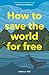 How to Save the World For Free: (Guide to Green Living, Sustainability Handbook)