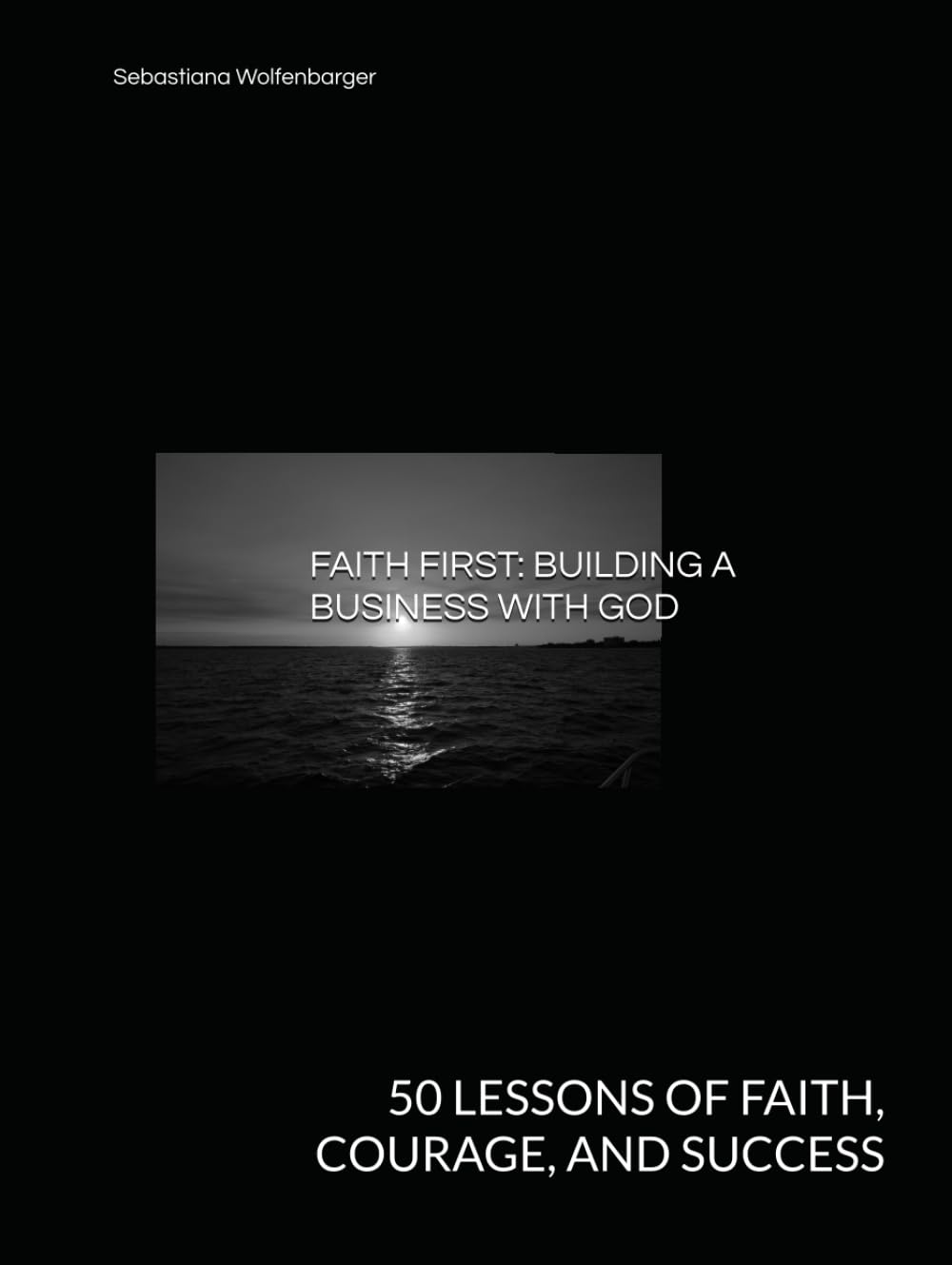 FAITH FIRST: BUILDING A BUSINESS WITH GOD: 50 LESSONS OF FAITH, COURAGE, AND SUCCESS