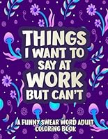 Things I Want To Say At Work But Can't: A Hilarious Swear Word Coloring Book To Relax And Relieve Stress With Funny Cuss Coloring Pages | Funny Office Stress Relief Gifts, Coworker Gag Gifts B0BCD8CTV8 Book Cover