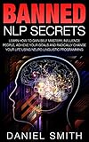 Banned NLP Secrets: Learn How To Gain Self Mastery, Influence People, Achieve Your Goals And Radically Change Your Life Using Neuro-Linguistic Programming