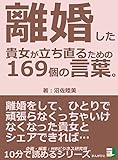 離婚した貴女が立ち直るための169個の言葉。離婚をして、ひとりで頑張らなくっちゃいけなくなった貴女とシェアできれば…10分で読めるシリーズ