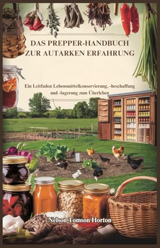 DAS PREPPER-HANDBUCH ZUR AUTARKEN ERFAHRUNG: Ein Leitfaden Lebensmittelkonservierung, -beschaffung und -lagerung zum Überleben