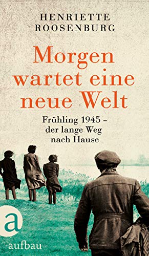 Morgen wartet eine neue Welt: Frühling 1945 – der lange Weg nach Hause