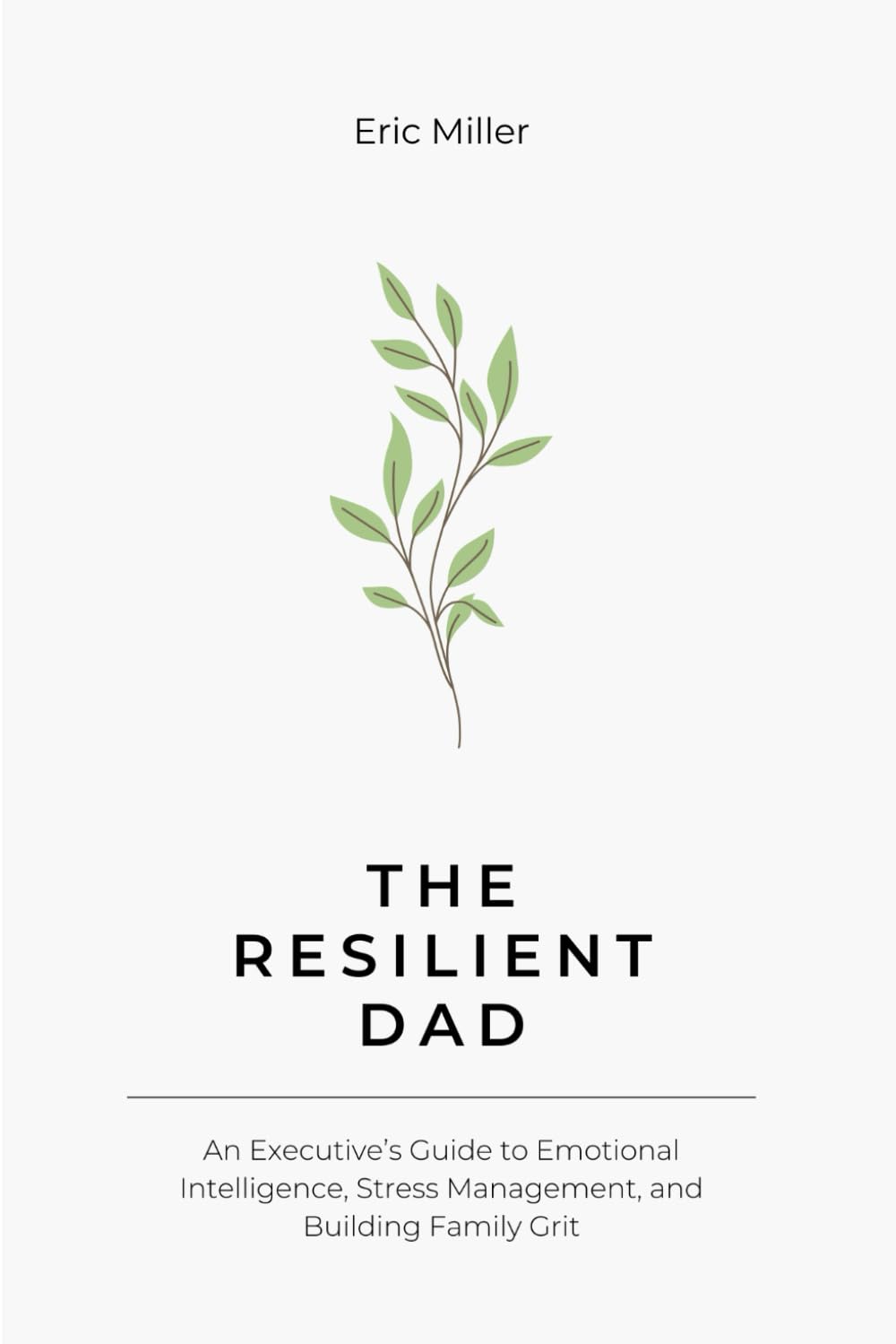 The Resilient Dad: An Executive’s Guide to Emotional Intelligence, Stress Management, and Building Family Grit