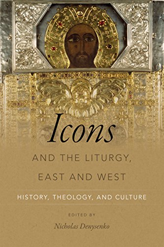 Icons and the Liturgy, East and West: History, Theology, and Culture Icons and the Liturgy, East and West: History, Theology, and Culture