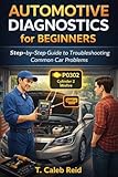 AUTOMOTIVE DIAGNOSTICS for BEGINNERS: Step-by-Step Guide to Troubleshooting Common Car Problems