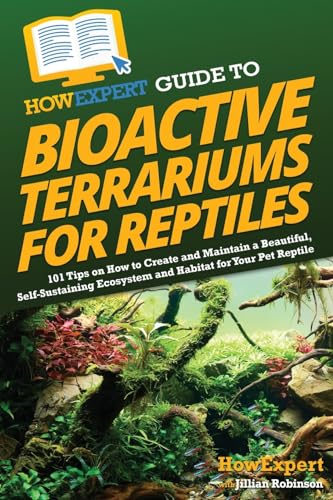 HowExpert Guide to Bioactive Terrariums for Reptiles: 101 Tips on How to Create and Maintain a Beautiful, Self-Sustaining Ecosystem and Habitat for Your Pet Reptile