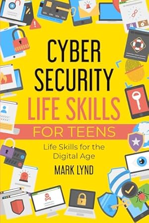 Cybersecurity Life Skills for Teens: How to develop and use smart cybersecurity life skills, practices, and habits to keep cyber safe