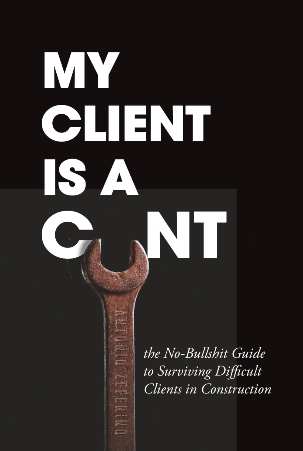 My Client Is A C__t: the No Bullshit Guide to Surviving Difficult Clients in Construction