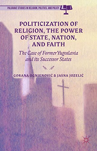 Politicization of Religion, the Power of State, Nation, and Faith: The Case of Former Yugoslavia and its Successor States (Palgrave Studies in Religion, Politics, and Policy)