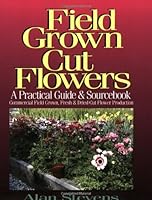 Field Grown Cut Flowers: A Practical Guide and Sourcebook : Commercial Field Grown Fresh and Dried Cut Flower Production 096530650X Book Cover